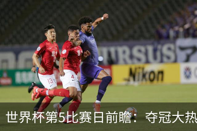 世界杯第5比赛日前瞻：夺冠大热西班牙出战，亚洲球会集体亮相